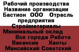 Рабочий производства › Название организации ­ Бастион, ООО › Отрасль предприятия ­ Стройматериалы › Минимальный оклад ­ 20 000 - Все города Работа » Вакансии   . Ханты-Мансийский,Советский г.